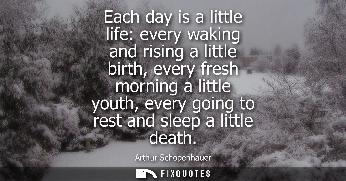 Each day is a little life: every waking and rising a little birth, every fresh morning a little youth, every going to re