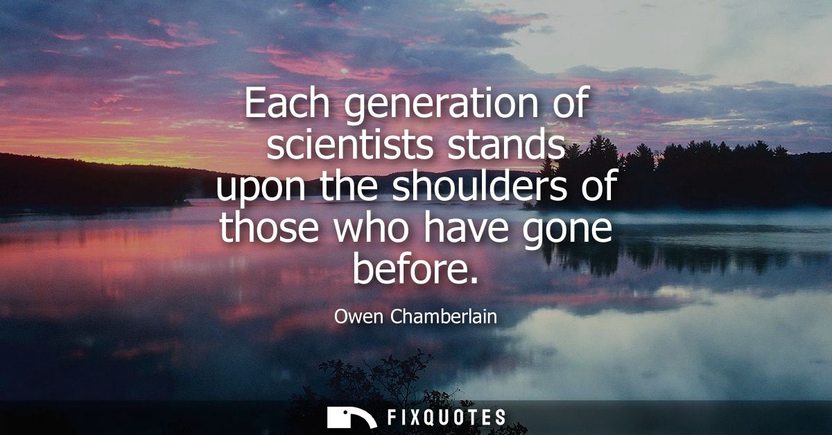 Each generation of scientists stands upon the shoulders of those who have gone before