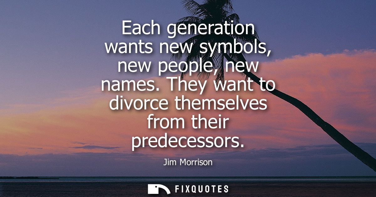 Each generation wants new symbols, new people, new names. They want to divorce themselves from their predecessors