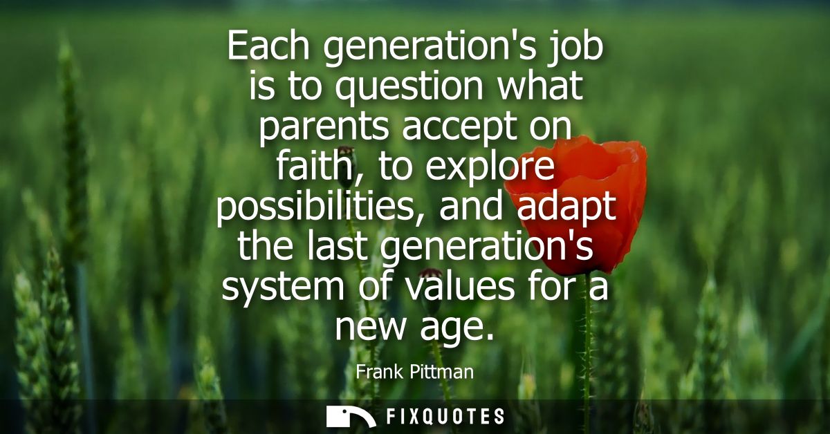 Each generations job is to question what parents accept on faith, to explore possibilities, and adapt the last generatio