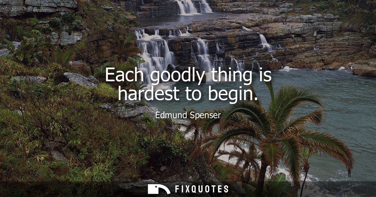 Each goodly thing is hardest to begin