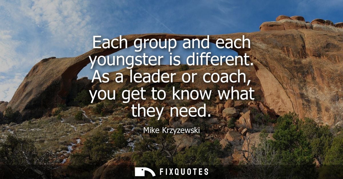 Each group and each youngster is different. As a leader or coach, you get to know what they need