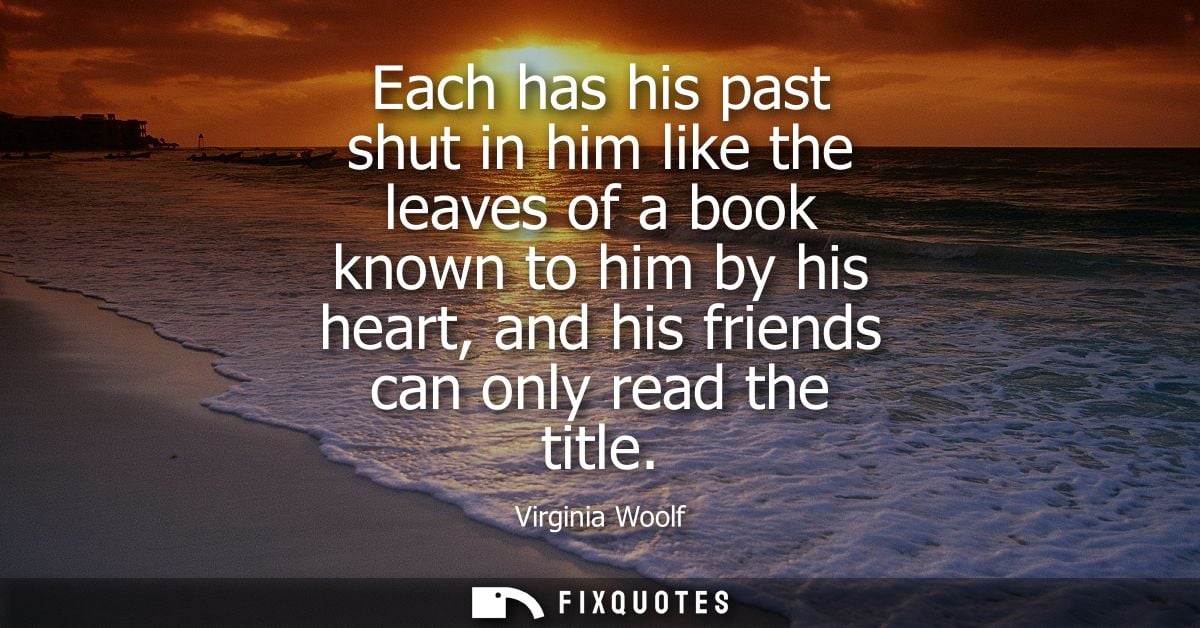 Each has his past shut in him like the leaves of a book known to him by his heart, and his friends can only read the tit