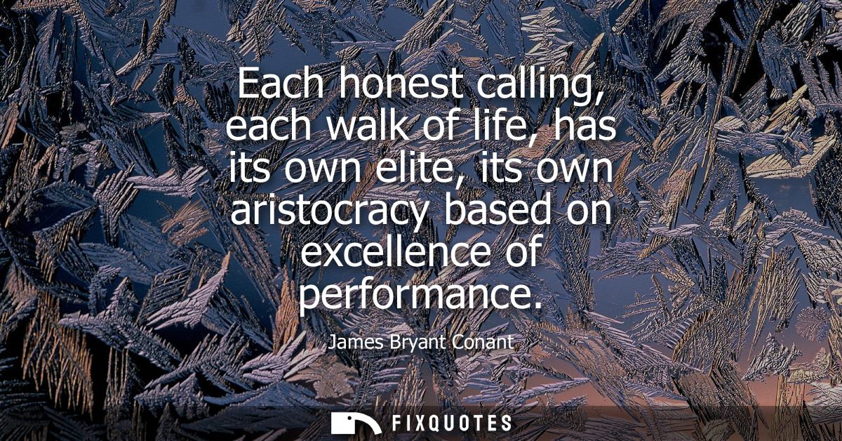 Each honest calling, each walk of life, has its own elite, its own aristocracy based on excellence of performance