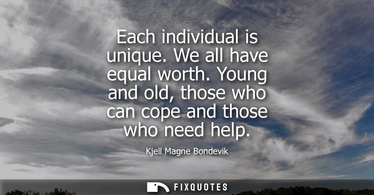 Each individual is unique. We all have equal worth. Young and old, those who can cope and those who need help