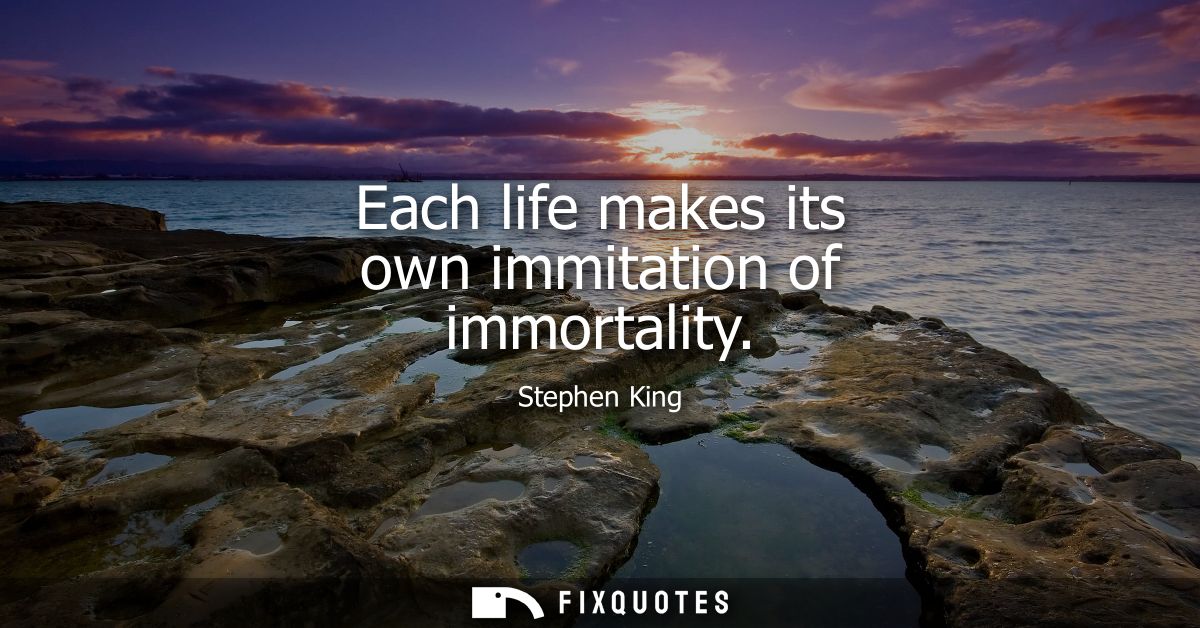 Each life makes its own immitation of immortality