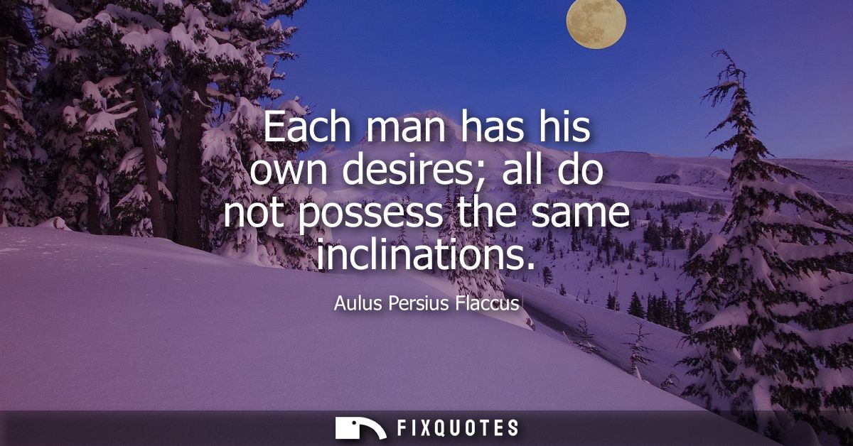 Each man has his own desires all do not possess the same inclinations