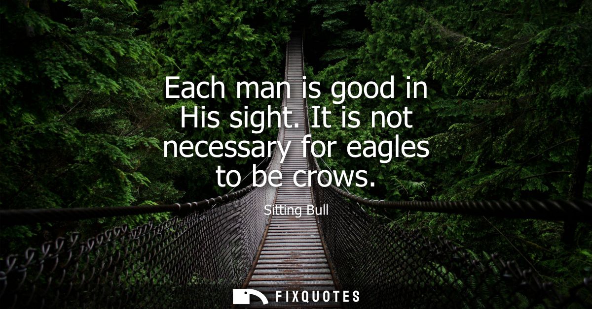 Each man is good in His sight. It is not necessary for eagles to be crows