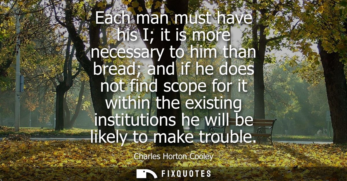 Each man must have his I it is more necessary to him than bread and if he does not find scope for it within the existing