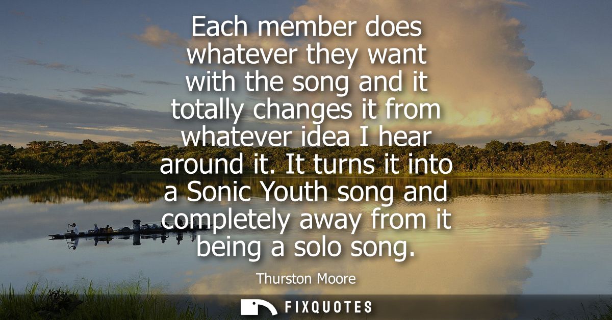 Each member does whatever they want with the song and it totally changes it from whatever idea I hear around it.