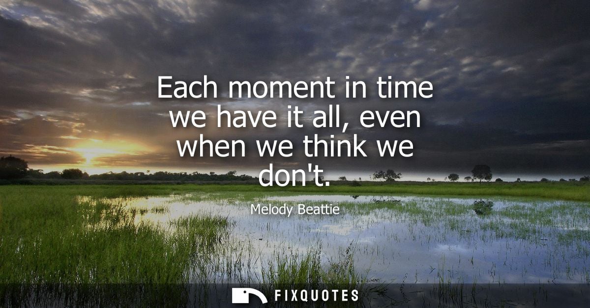 Each moment in time we have it all, even when we think we dont