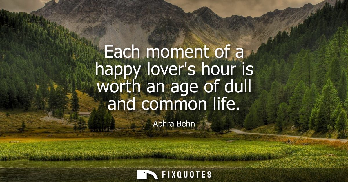 Each moment of a happy lovers hour is worth an age of dull and common life