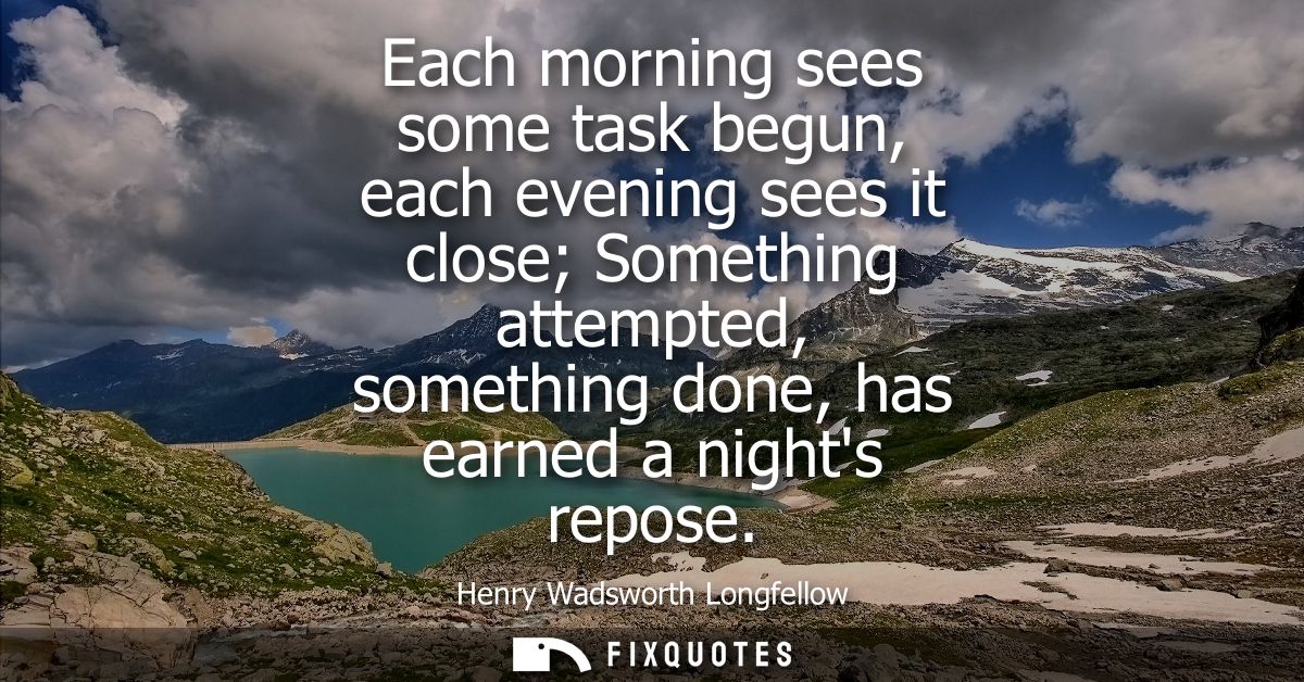 Each morning sees some task begun, each evening sees it close Something attempted, something done, has earned a nights r