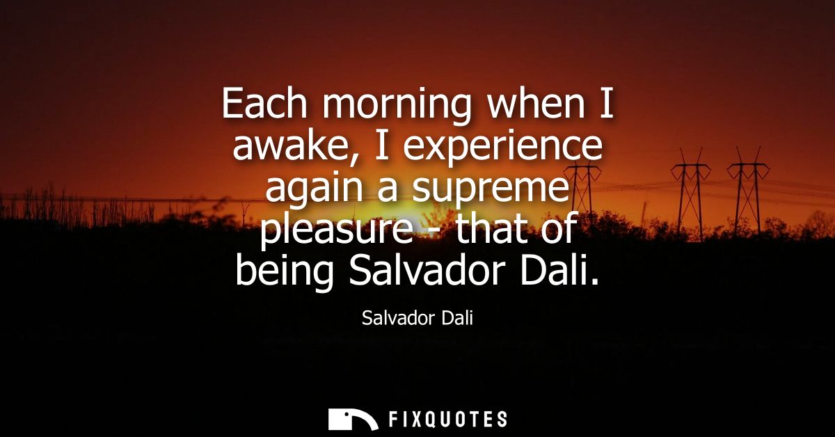 Each morning when I awake, I experience again a supreme pleasure - that of being Salvador Dali