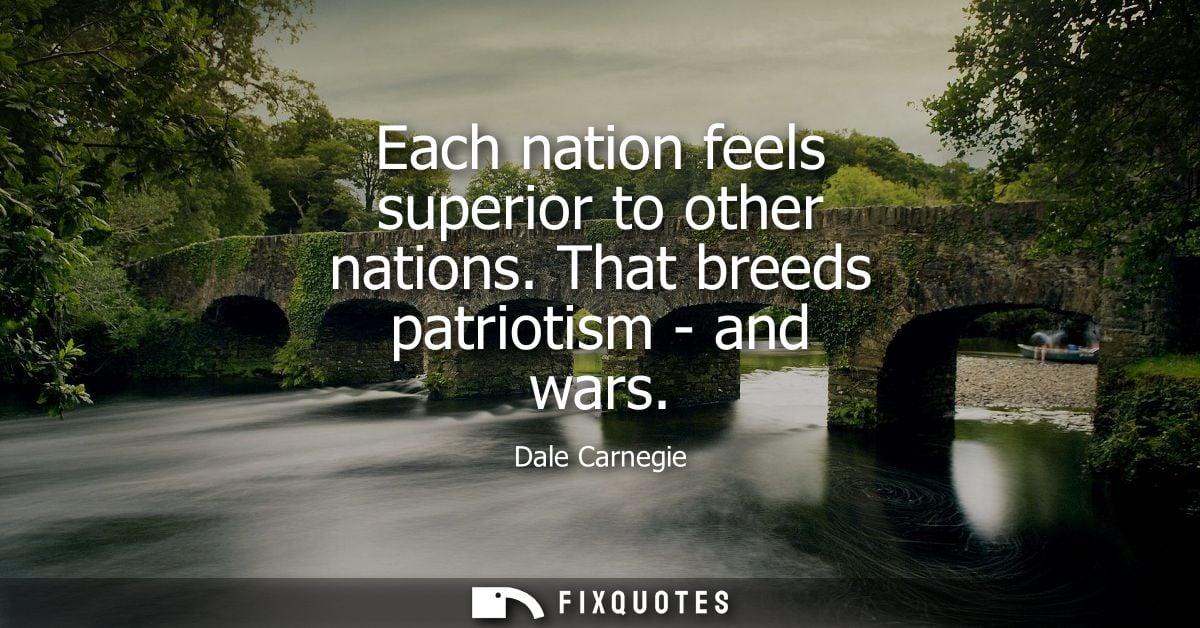Each nation feels superior to other nations. That breeds patriotism - and wars
