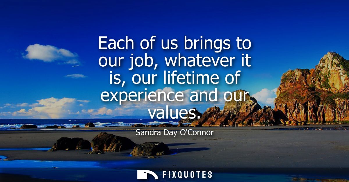 Each of us brings to our job, whatever it is, our lifetime of experience and our values