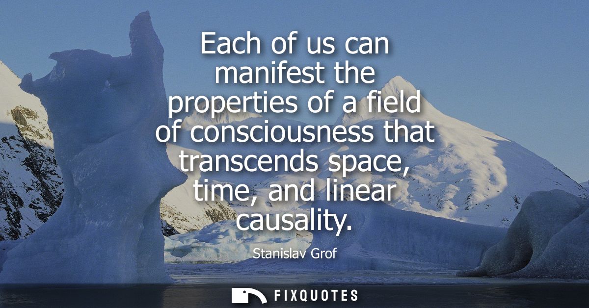 Each of us can manifest the properties of a field of consciousness that transcends space, time, and linear causality