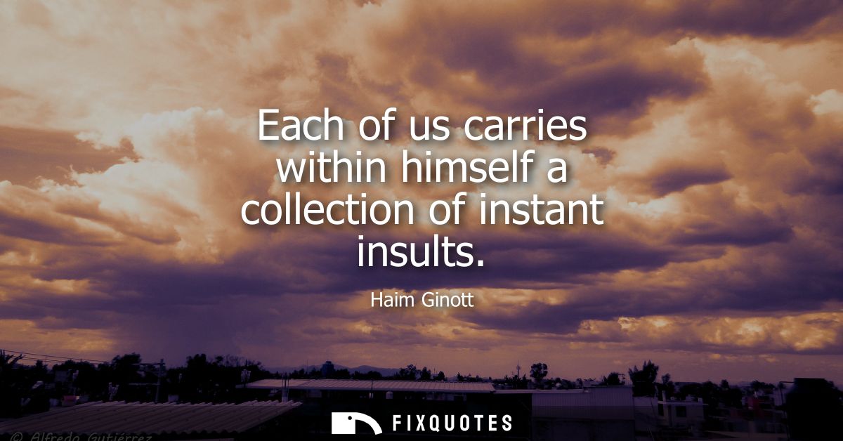 Each of us carries within himself a collection of instant insults