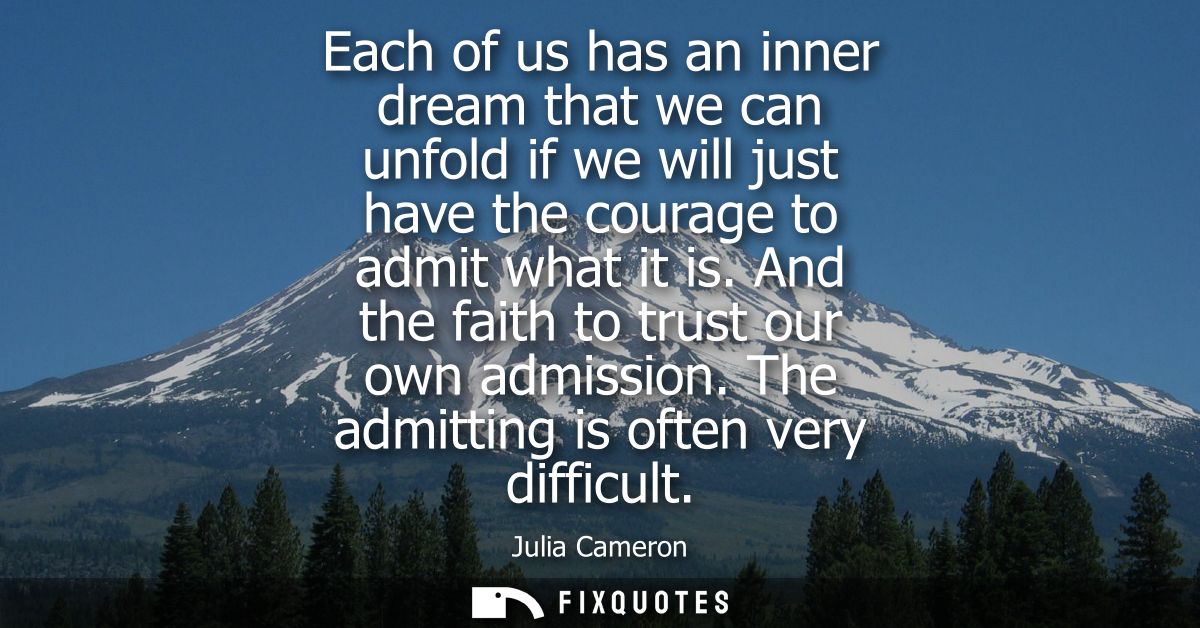 Each of us has an inner dream that we can unfold if we will just have the courage to admit what it is. And the faith to 