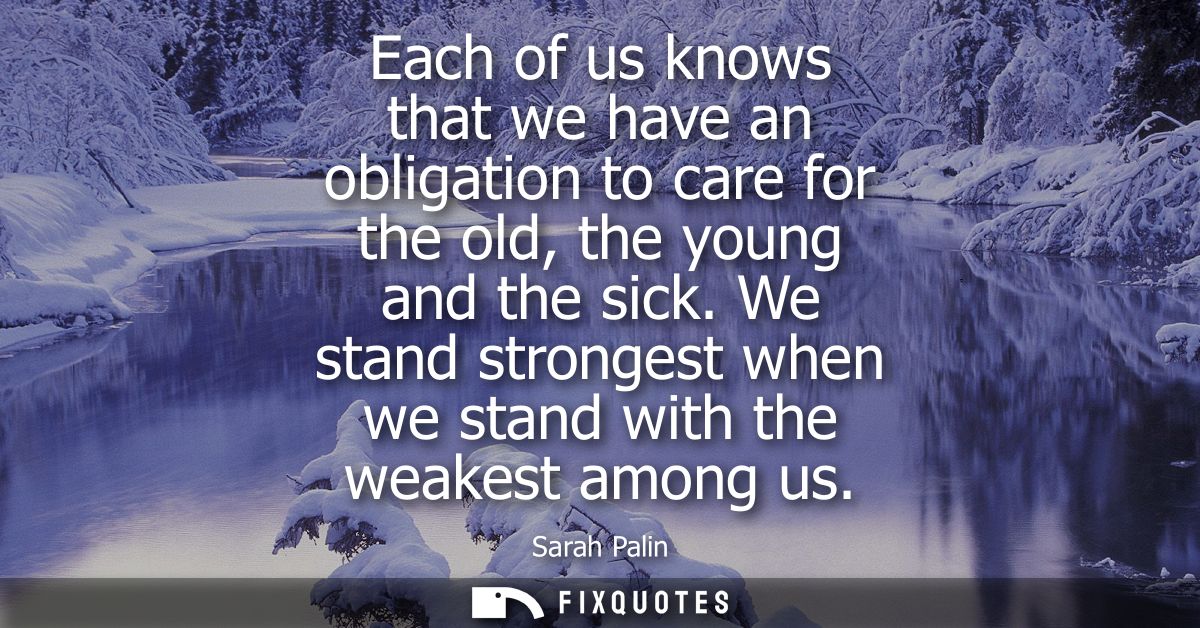 Each of us knows that we have an obligation to care for the old, the young and the sick. We stand strongest when we stan