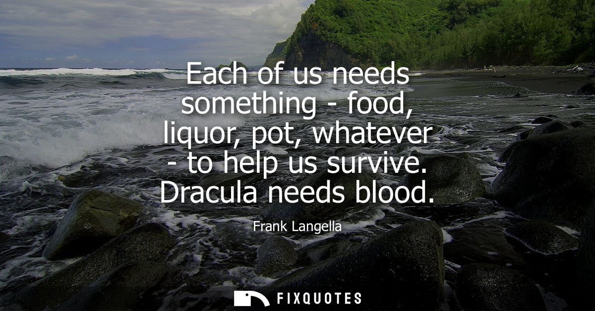 Each of us needs something - food, liquor, pot, whatever - to help us survive. Dracula needs blood