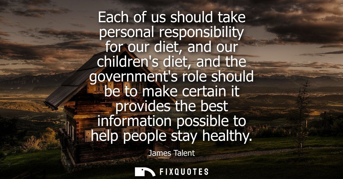 Each of us should take personal responsibility for our diet, and our childrens diet, and the governments role should be 