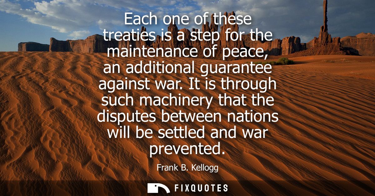 Each one of these treaties is a step for the maintenance of peace, an additional guarantee against war.