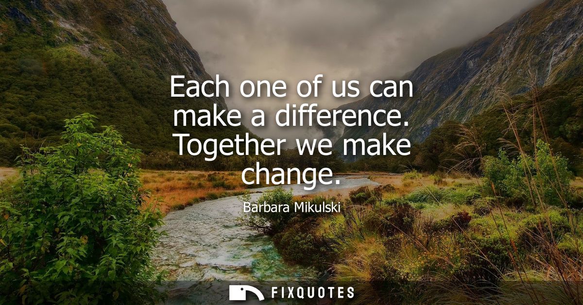 Each one of us can make a difference. Together we make change