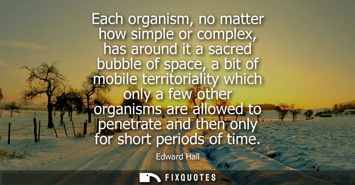 Each organism, no matter how simple or complex, has around it a sacred bubble of space, a bit of mobile territoriality w