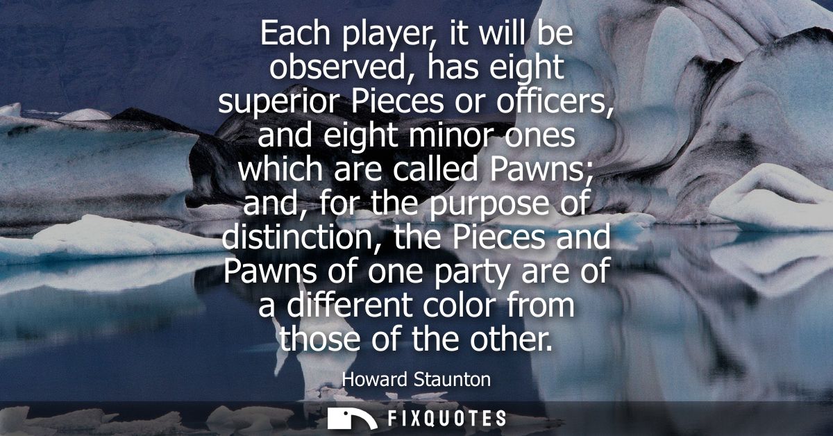Each player, it will be observed, has eight superior Pieces or officers, and eight minor ones which are called Pawns and