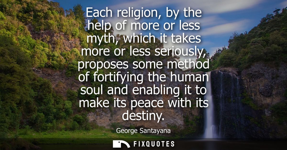 Each religion, by the help of more or less myth, which it takes more or less seriously, proposes some method of fortifyi