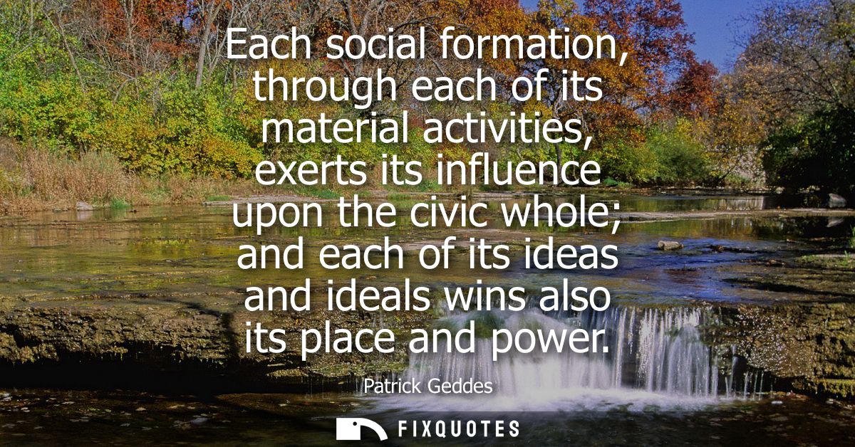 Each social formation, through each of its material activities, exerts its influence upon the civic whole and each of it