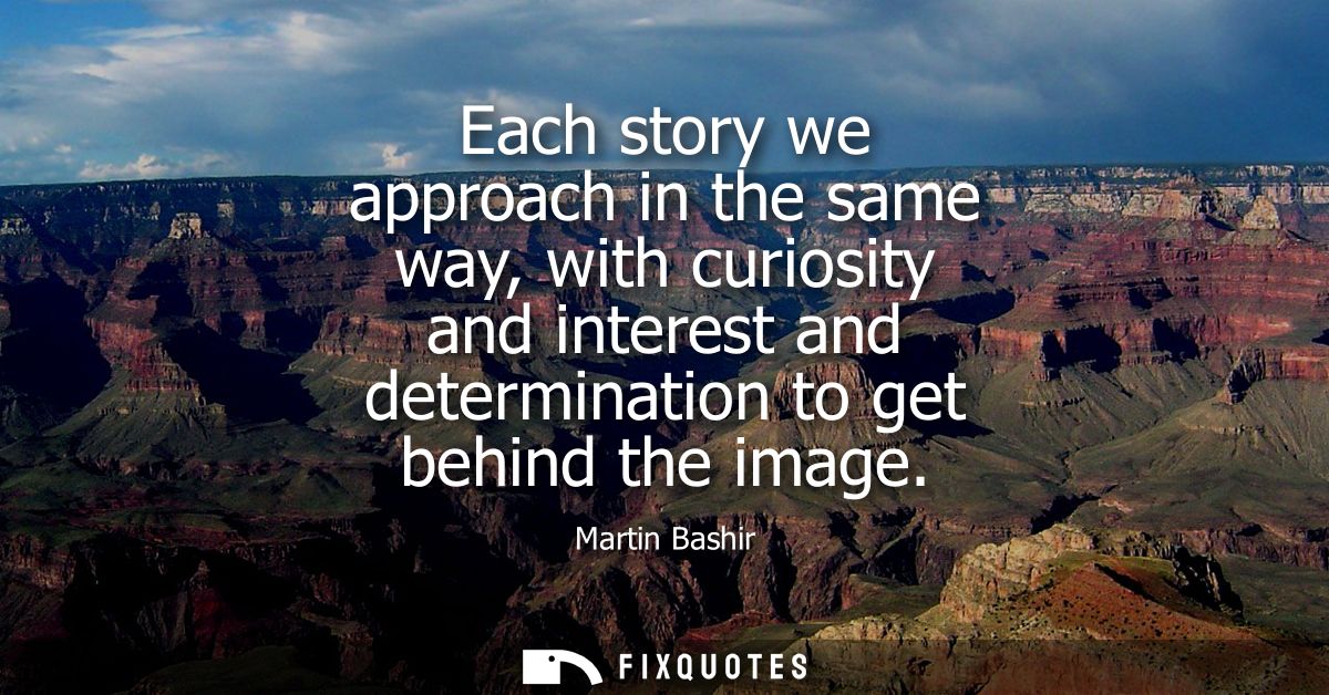 Each story we approach in the same way, with curiosity and interest and determination to get behind the image