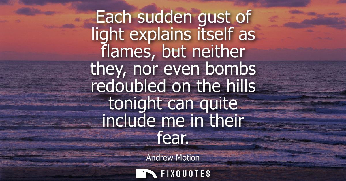 Each sudden gust of light explains itself as flames, but neither they, nor even bombs redoubled on the hills tonight can