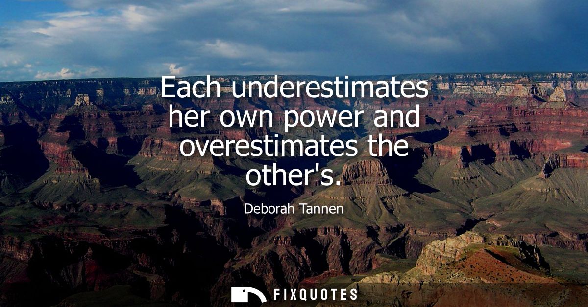 Each underestimates her own power and overestimates the others