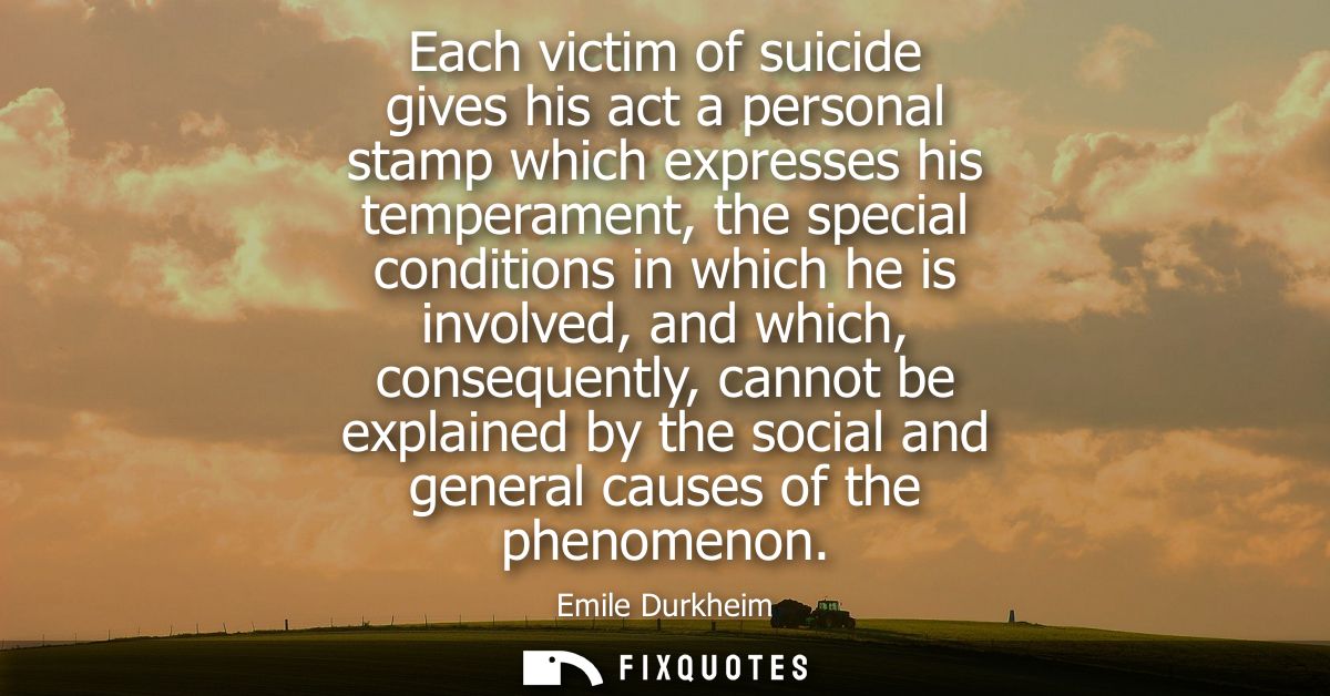 Each victim of suicide gives his act a personal stamp which expresses his temperament, the special conditions in which h