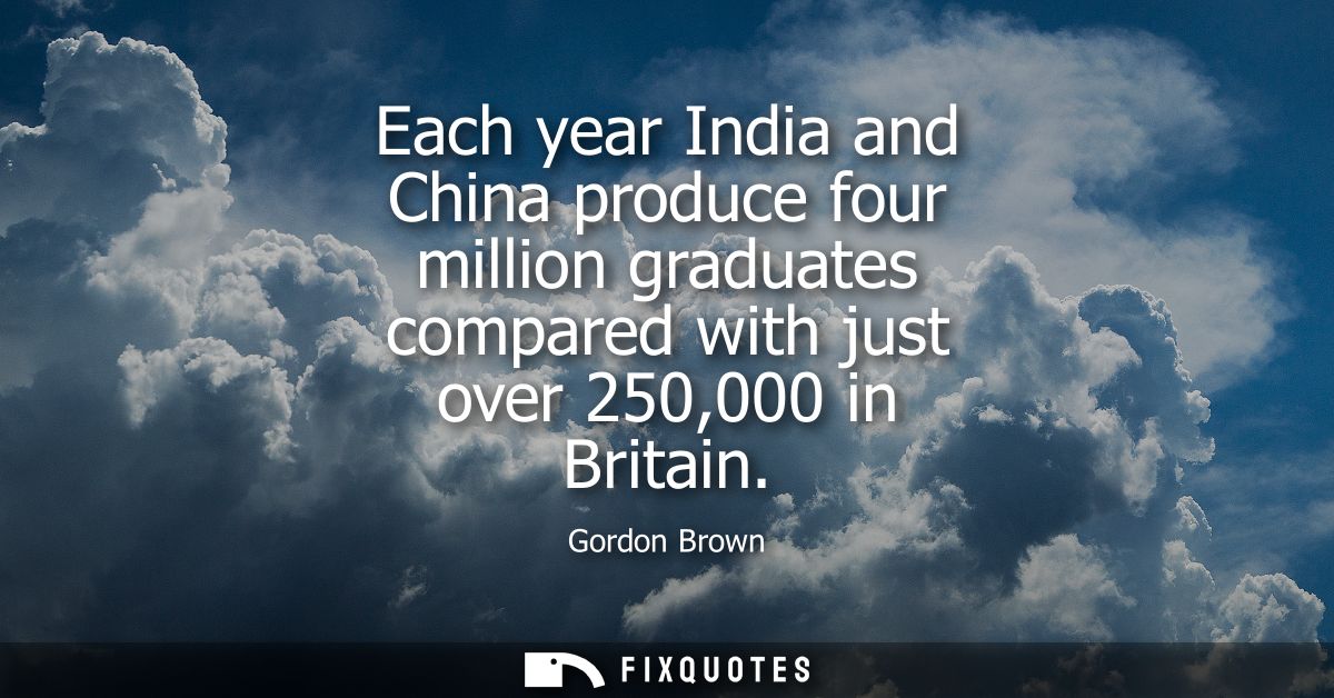 Each year India and China produce four million graduates compared with just over 250,000 in Britain