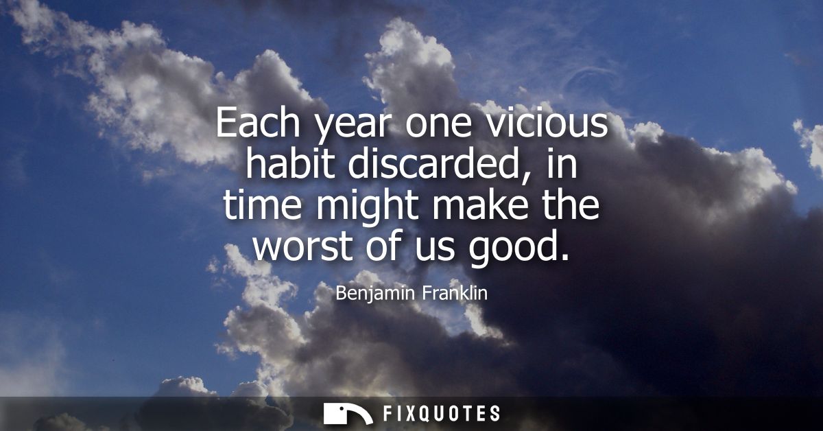 Each year one vicious habit discarded, in time might make the worst of us good