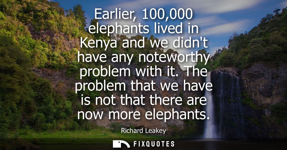 Earlier, 100,000 elephants lived in Kenya and we didnt have any noteworthy problem with it. The problem that we have is 