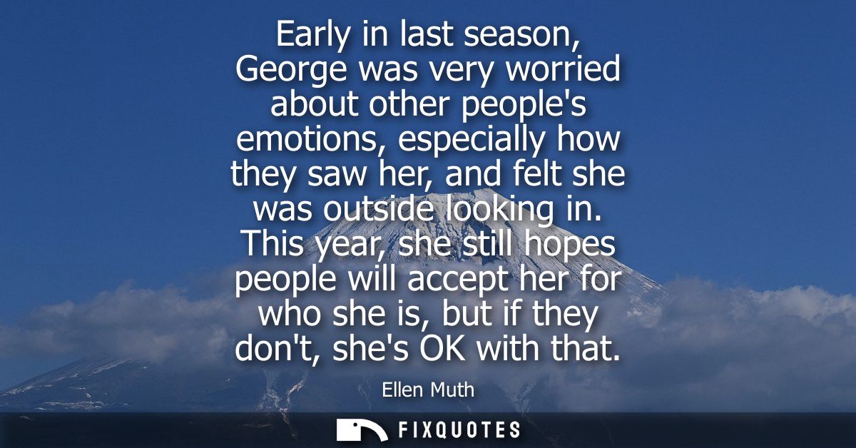 Early in last season, George was very worried about other peoples emotions, especially how they saw her, and felt she wa