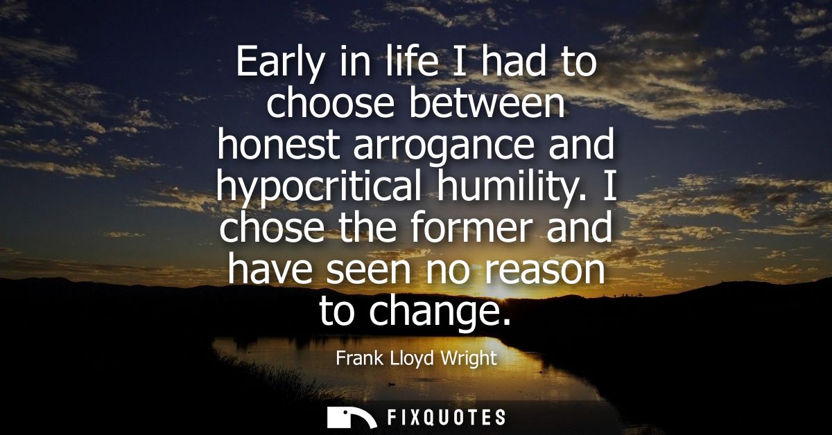 Early in life I had to choose between honest arrogance and hypocritical humility. I chose the former and have seen no re