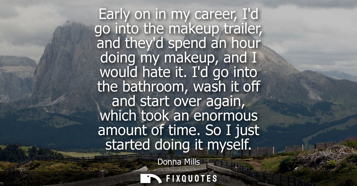 Early on in my career, Id go into the makeup trailer, and theyd spend an hour doing my makeup, and I would hate it.