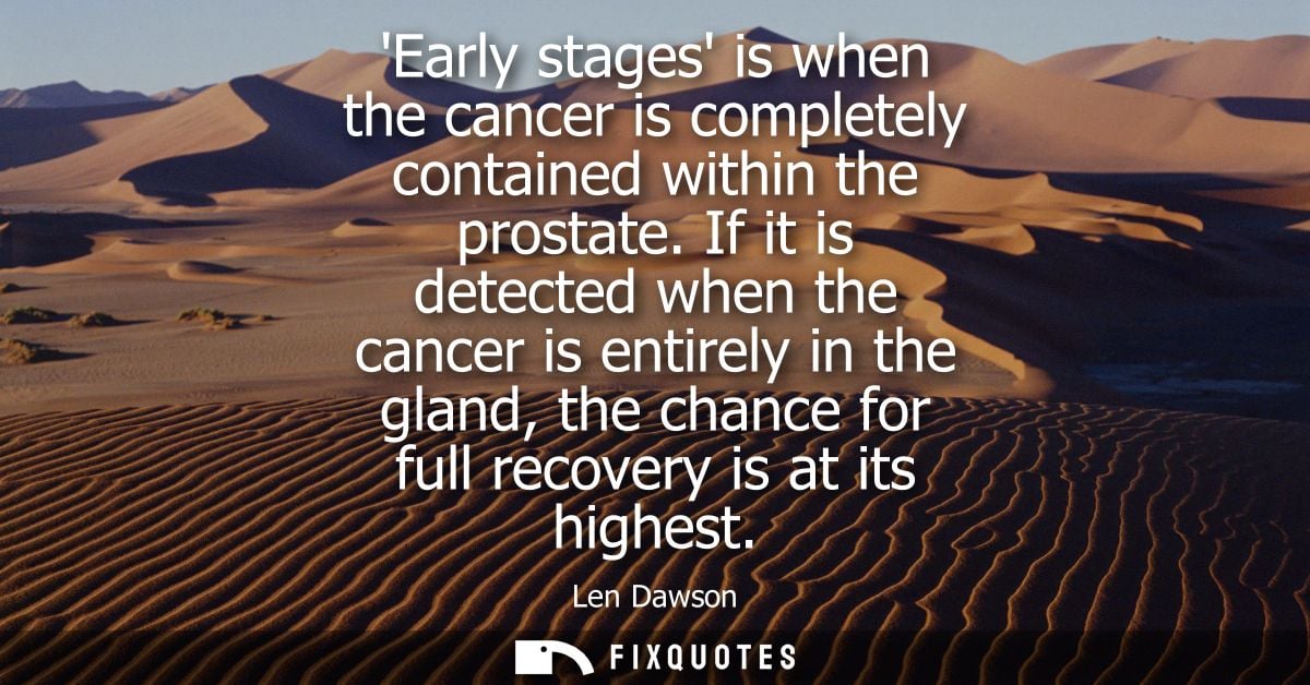 Early stages is when the cancer is completely contained within the prostate. If it is detected when the cancer is entire