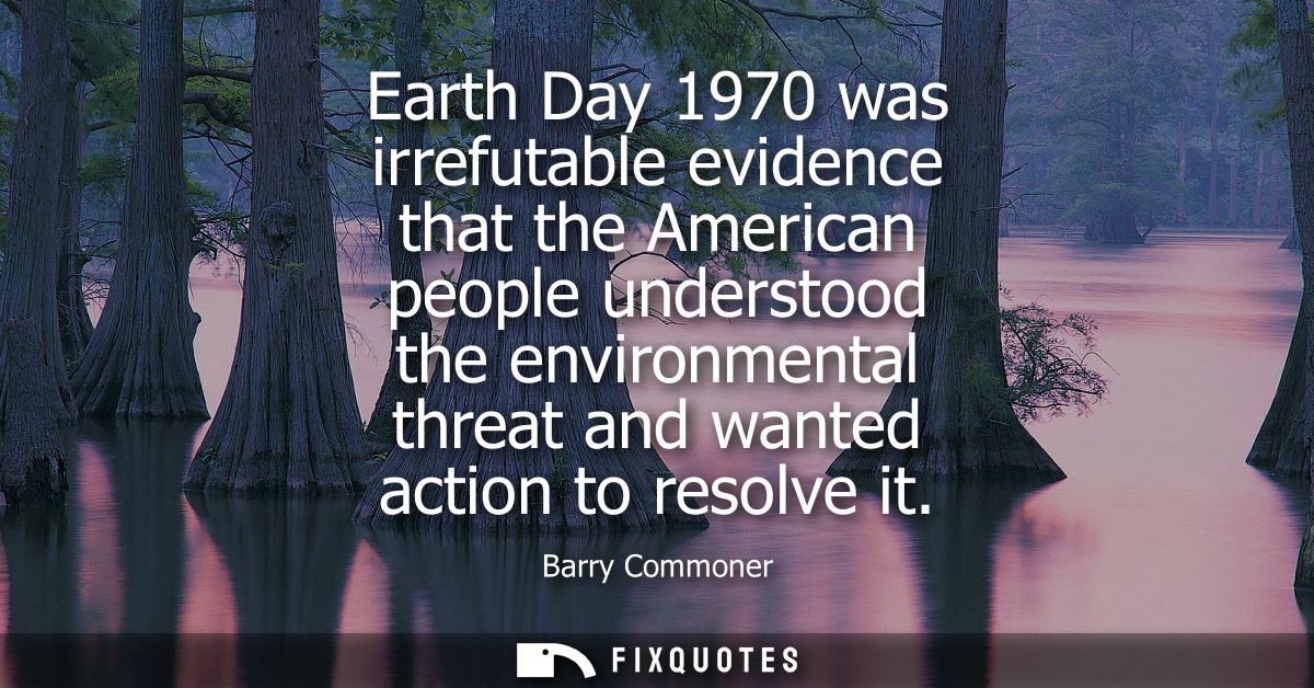 Earth Day 1970 was irrefutable evidence that the American people understood the environmental threat and wanted action t