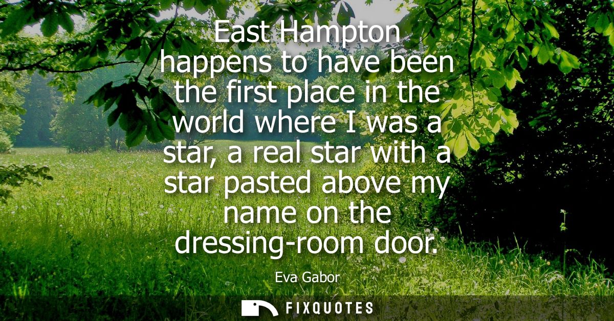 East Hampton happens to have been the first place in the world where I was a star, a real star with a star pasted above 