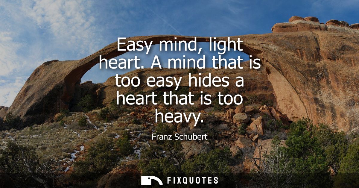 Easy mind, light heart. A mind that is too easy hides a heart that is too heavy