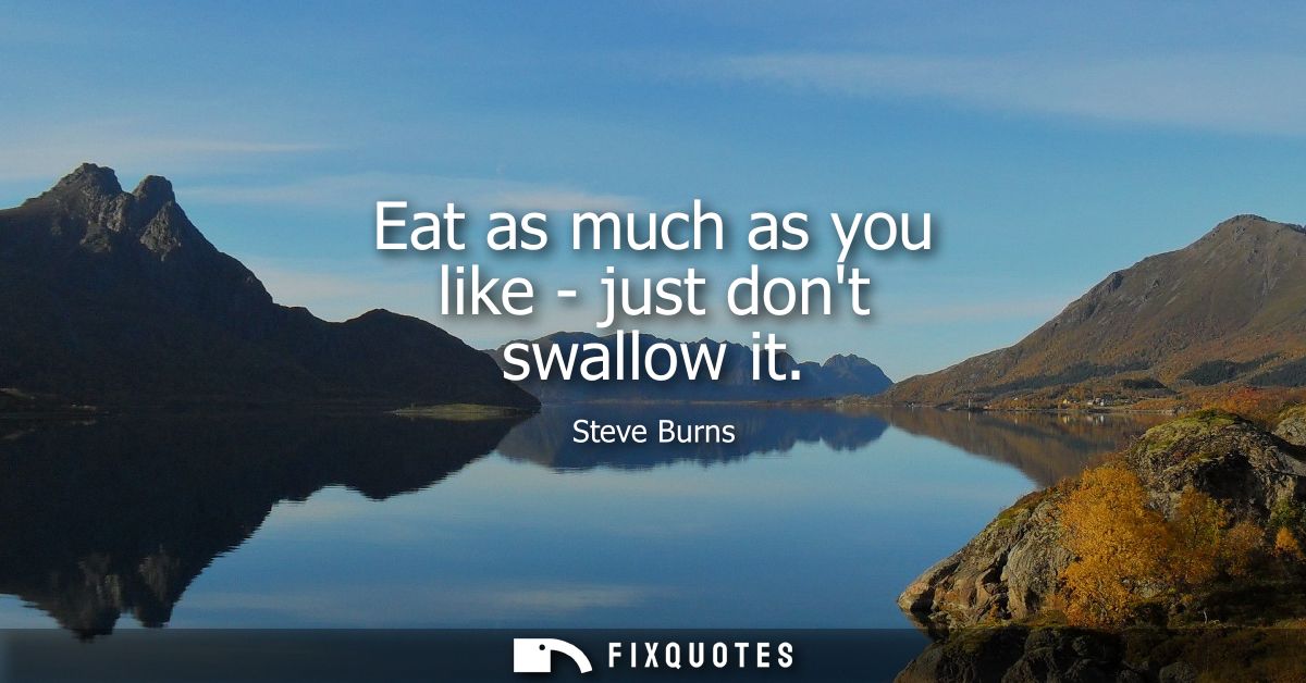 Eat as much as you like - just dont swallow it