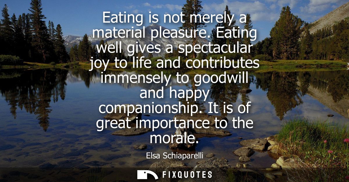 Eating is not merely a material pleasure. Eating well gives a spectacular joy to life and contributes immensely to goodw