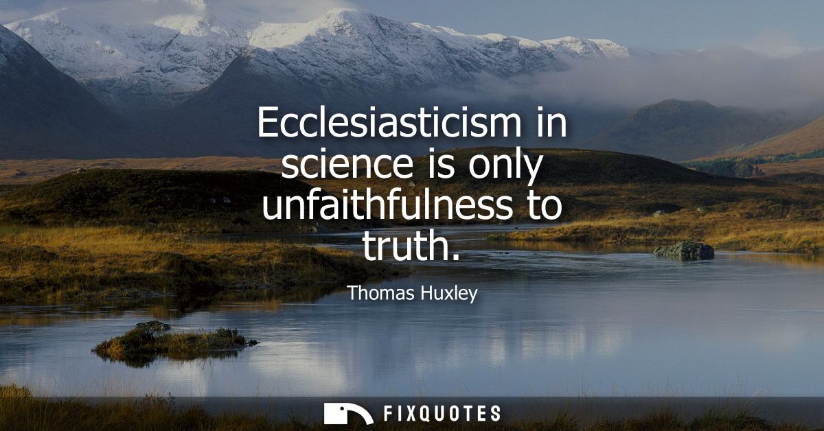 Ecclesiasticism in science is only unfaithfulness to truth