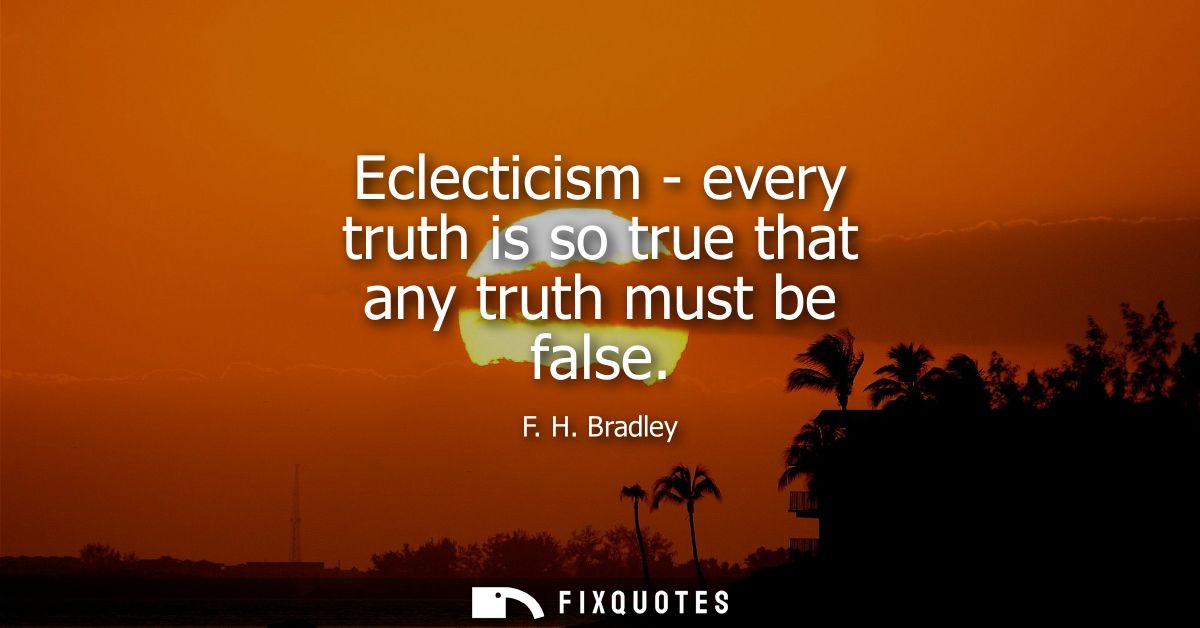 Eclecticism - every truth is so true that any truth must be false